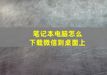 笔记本电脑怎么下载微信到桌面上