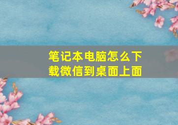 笔记本电脑怎么下载微信到桌面上面