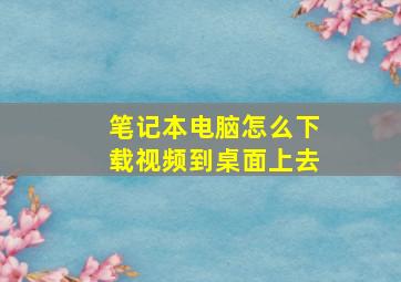 笔记本电脑怎么下载视频到桌面上去