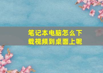 笔记本电脑怎么下载视频到桌面上呢