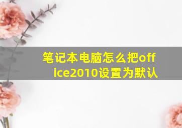 笔记本电脑怎么把office2010设置为默认