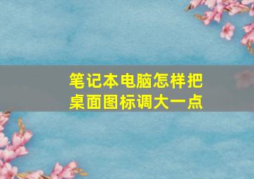 笔记本电脑怎样把桌面图标调大一点