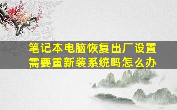 笔记本电脑恢复出厂设置需要重新装系统吗怎么办