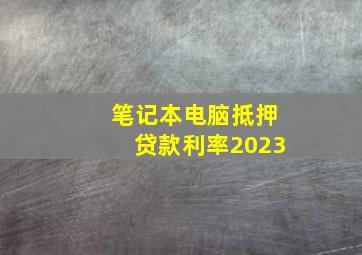 笔记本电脑抵押贷款利率2023