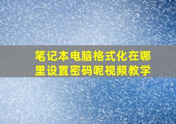 笔记本电脑格式化在哪里设置密码呢视频教学