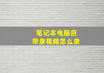 笔记本电脑自带录视频怎么录