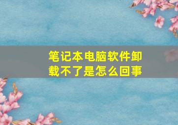 笔记本电脑软件卸载不了是怎么回事