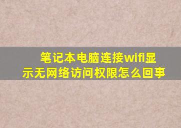 笔记本电脑连接wifi显示无网络访问权限怎么回事