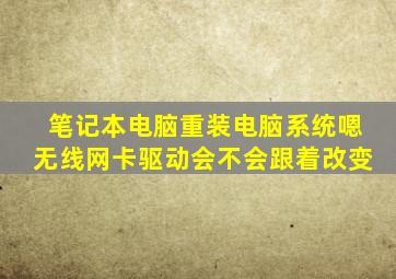 笔记本电脑重装电脑系统嗯无线网卡驱动会不会跟着改变