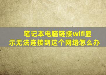 笔记本电脑链接wifi显示无法连接到这个网络怎么办