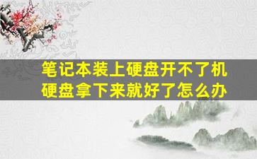 笔记本装上硬盘开不了机硬盘拿下来就好了怎么办