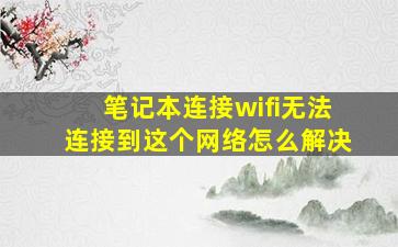 笔记本连接wifi无法连接到这个网络怎么解决