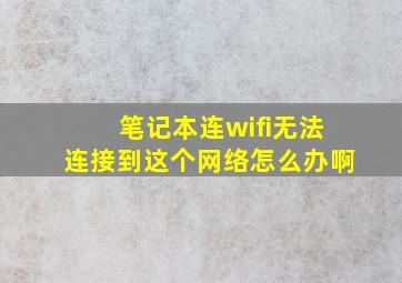 笔记本连wifi无法连接到这个网络怎么办啊