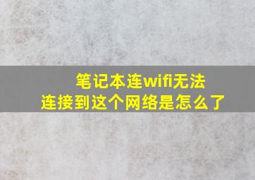 笔记本连wifi无法连接到这个网络是怎么了