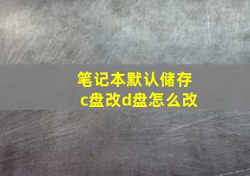 笔记本默认储存c盘改d盘怎么改