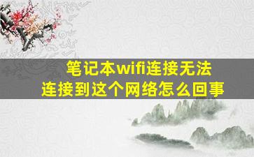 笔记本wifi连接无法连接到这个网络怎么回事