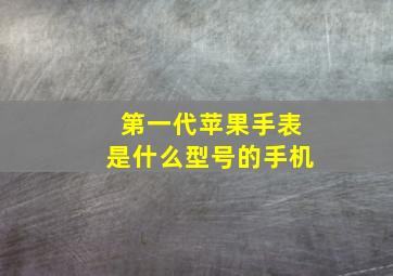 第一代苹果手表是什么型号的手机