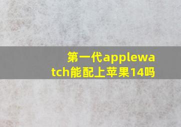 第一代applewatch能配上苹果14吗