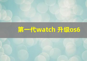 第一代watch 升级os6