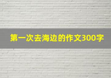 第一次去海边的作文300字