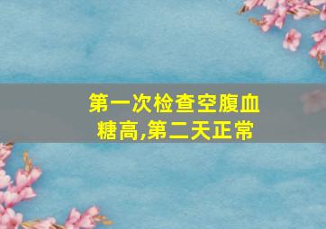 第一次检查空腹血糖高,第二天正常