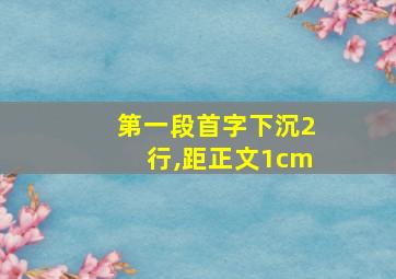 第一段首字下沉2行,距正文1cm