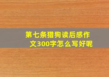 第七条猎狗读后感作文300字怎么写好呢