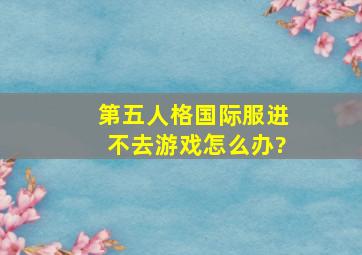 第五人格国际服进不去游戏怎么办?