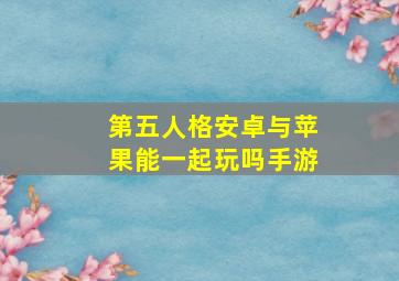 第五人格安卓与苹果能一起玩吗手游