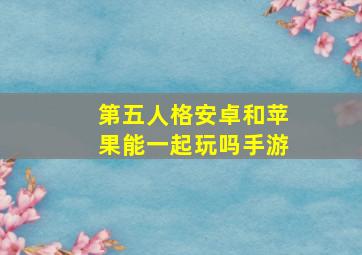 第五人格安卓和苹果能一起玩吗手游