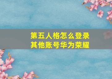 第五人格怎么登录其他账号华为荣耀