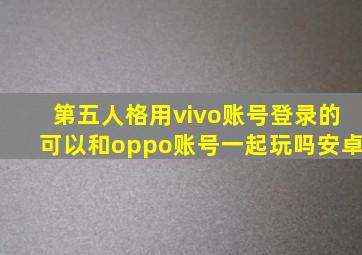 第五人格用vivo账号登录的可以和oppo账号一起玩吗安卓