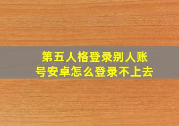 第五人格登录别人账号安卓怎么登录不上去