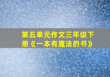 第五单元作文三年级下册《一本有魔法的书》