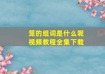 笼的组词是什么呢视频教程全集下载