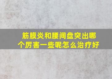 筋膜炎和腰间盘突出哪个厉害一些呢怎么治疗好