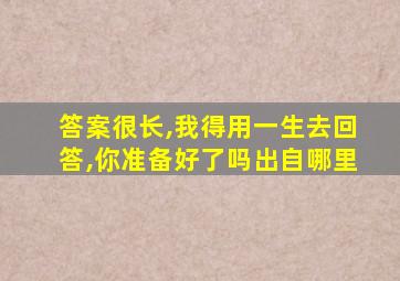 答案很长,我得用一生去回答,你准备好了吗出自哪里