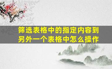 筛选表格中的指定内容到另外一个表格中怎么操作