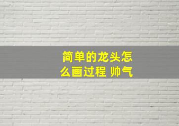 简单的龙头怎么画过程 帅气