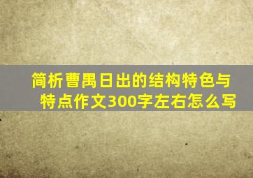 简析曹禺日出的结构特色与特点作文300字左右怎么写