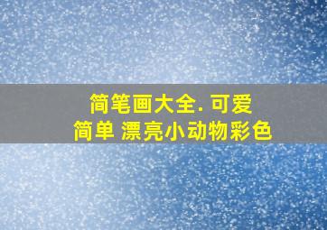 简笔画大全. 可爱 简单 漂亮小动物彩色