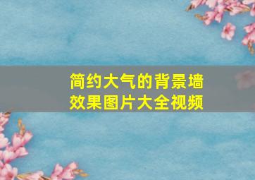 简约大气的背景墙效果图片大全视频