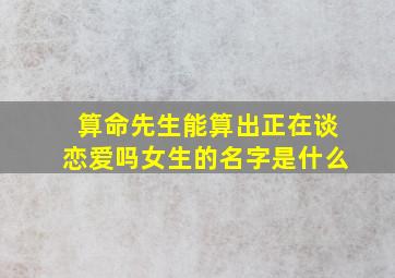 算命先生能算出正在谈恋爱吗女生的名字是什么