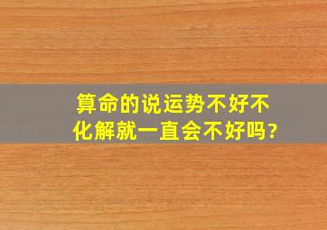 算命的说运势不好不化解就一直会不好吗?