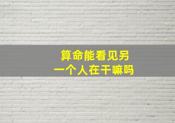 算命能看见另一个人在干嘛吗