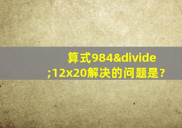 算式984÷12x20解决的问题是?