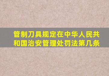 管制刀具规定在中华人民共和国治安管理处罚法第几条