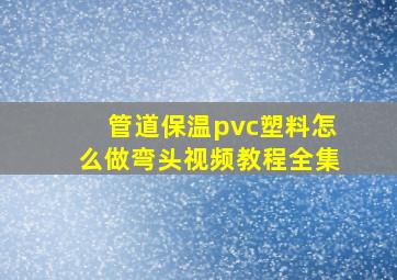 管道保温pvc塑料怎么做弯头视频教程全集