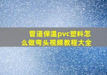 管道保温pvc塑料怎么做弯头视频教程大全