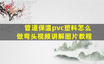 管道保温pvc塑料怎么做弯头视频讲解图片教程